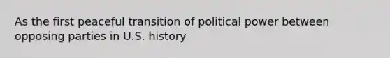 As the first peaceful transition of political power between opposing parties in U.S. history