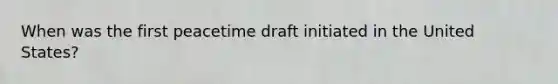 When was the first peacetime draft initiated in the United States?