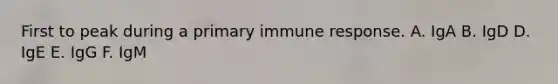 First to peak during a primary immune response. A. IgA B. IgD D. IgE E. IgG F. IgM