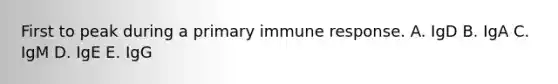 First to peak during a primary immune response. A. IgD B. IgA C. IgM D. IgE E. IgG