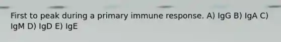 First to peak during a primary immune response. A) IgG B) IgA C) IgM D) IgD E) IgE