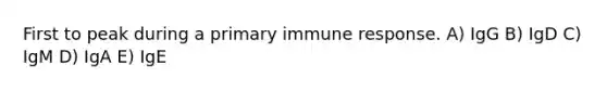 First to peak during a primary immune response. A) IgG B) IgD C) IgM D) IgA E) IgE