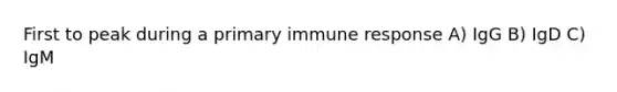 First to peak during a primary immune response A) IgG B) IgD C) IgM