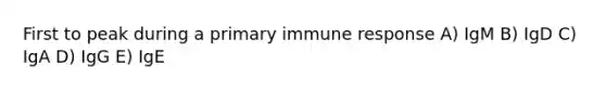 First to peak during a primary immune response A) IgM B) IgD C) IgA D) IgG E) IgE