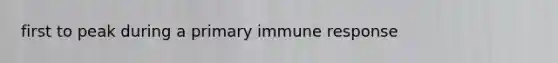 first to peak during a primary immune response