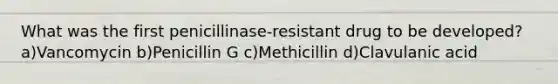 What was the first penicillinase-resistant drug to be developed? a)Vancomycin b)Penicillin G c)Methicillin d)Clavulanic acid