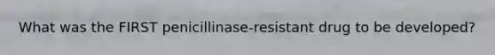 What was the FIRST penicillinase-resistant drug to be developed?