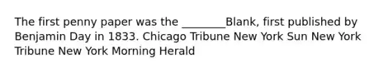 The first penny paper was the ________Blank, first published by Benjamin Day in 1833. Chicago Tribune New York Sun New York Tribune New York Morning Herald