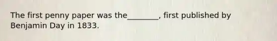 The first penny paper was the________, first published by Benjamin Day in 1833.