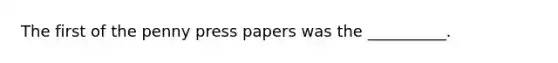 The first of the penny press papers was the __________.