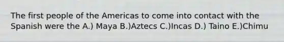 The first people of the Americas to come into contact with the Spanish were the A.) Maya B.)Aztecs C.)Incas D.) Taino E.)Chimu