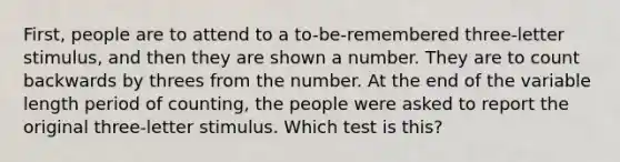 First, people are to attend to a to-be-remembered three-letter stimulus, and then they are shown a number. They are to count backwards by threes from the number. At the end of the variable length period of counting, the people were asked to report the original three-letter stimulus. Which test is this?