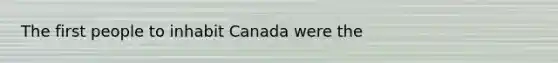 The first people to inhabit Canada were the