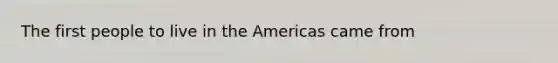 The first people to live in the Americas came from