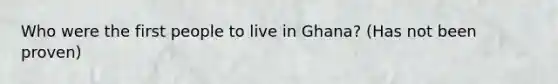 Who were the first people to live in Ghana? (Has not been proven)