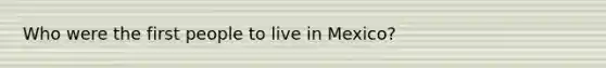 Who were the first people to live in Mexico?