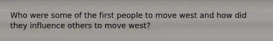 Who were some of the first people to move west and how did they influence others to move west?