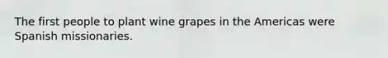 The first people to plant wine grapes in the Americas were Spanish missionaries.