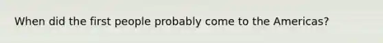 When did the first people probably come to the Americas?