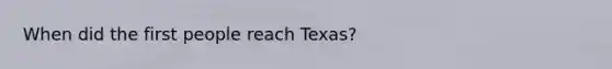 When did the first people reach Texas?