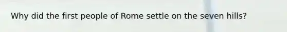 Why did the first people of Rome settle on the seven hills?