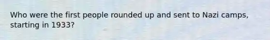 Who were the first people rounded up and sent to Nazi camps, starting in 1933?