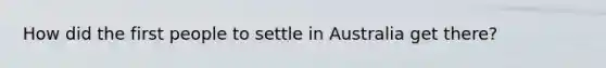 How did the first people to settle in Australia get there?