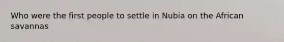 Who were the first people to settle in Nubia on the African savannas