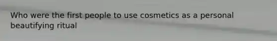 Who were the first people to use cosmetics as a personal beautifying ritual