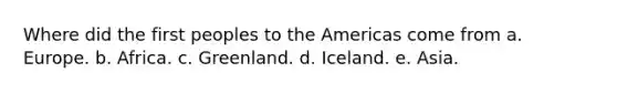 Where did the first peoples to the Americas come from a. Europe. b. Africa. c. Greenland. d. Iceland. e. Asia.