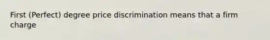 First (Perfect) degree price discrimination means that a firm charge