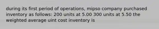 during its first period of operations, mipso company purchased inventory as follows: 200 units at 5.00 300 units at 5.50 the weighted average uint cost inventory is