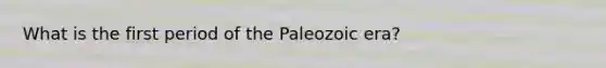 What is the first period of the Paleozoic era?