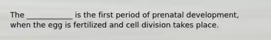 The ____________ is the first period of <a href='https://www.questionai.com/knowledge/kMumvNdQFH-prenatal-development' class='anchor-knowledge'>prenatal development</a>, when the egg is fertilized and <a href='https://www.questionai.com/knowledge/kjHVAH8Me4-cell-division' class='anchor-knowledge'>cell division</a> takes place.