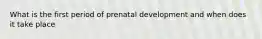 What is the first period of prenatal development and when does it take place