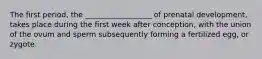 The first period, the __________________ of prenatal development, takes place during the first week after conception, with the union of the ovum and sperm subsequently forming a fertilized egg, or zygote.