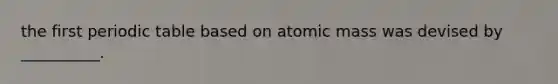 the first periodic table based on atomic mass was devised by __________.