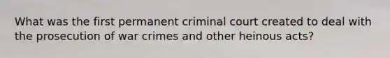 What was the first permanent criminal court created to deal with the prosecution of war crimes and other heinous acts?