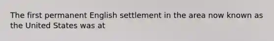 The first permanent English settlement in the area now known as the United States was at