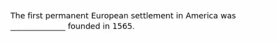 The first permanent European settlement in America was ______________ founded in 1565.