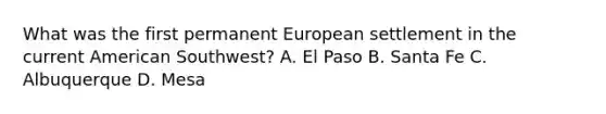 What was the first permanent European settlement in the current American Southwest? A. El Paso B. Santa Fe C. Albuquerque D. Mesa