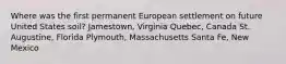 Where was the first permanent European settlement on future United States soil? Jamestown, Virginia Quebec, Canada St. Augustine, Florida Plymouth, Massachusetts Santa Fe, New Mexico