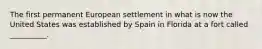 The first permanent European settlement in what is now the United States was established by Spain in Florida at a fort called __________.