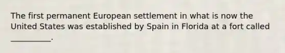 The first permanent European settlement in what is now the United States was established by Spain in Florida at a fort called __________.