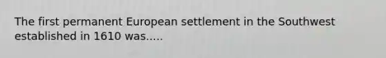 The first permanent European settlement in the Southwest established in 1610 was.....