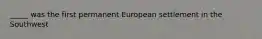 _____ was the first permanent European settlement in the Southwest