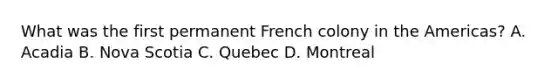 What was the first permanent French colony in the Americas? A. Acadia B. Nova Scotia C. Quebec D. Montreal