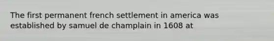 The first permanent french settlement in america was established by samuel de champlain in 1608 at