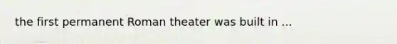 the first permanent Roman theater was built in ...