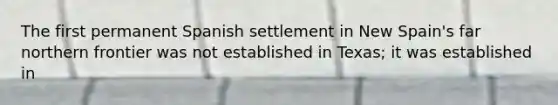 The first permanent Spanish settlement in New Spain's far northern frontier was not established in Texas; it was established in